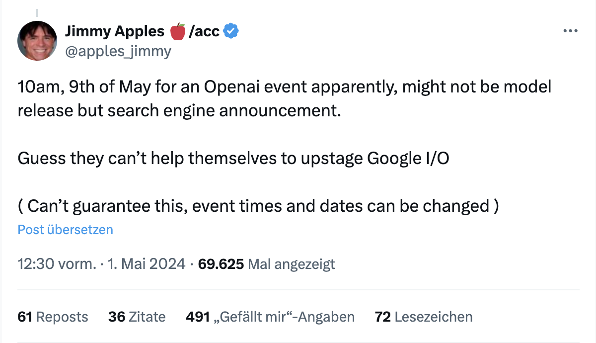 Post von "Jimmy Apples" bei X (ehemals Twitter): 10am, 9th of May for an Openai event apparently, might not be model release but search engine announcement.
Guess they can't help themselves to upstage Google I/O
( Can't guarantee this, event times and dates can be changed ).
Veröffentlicht am 01. Mai 2024.