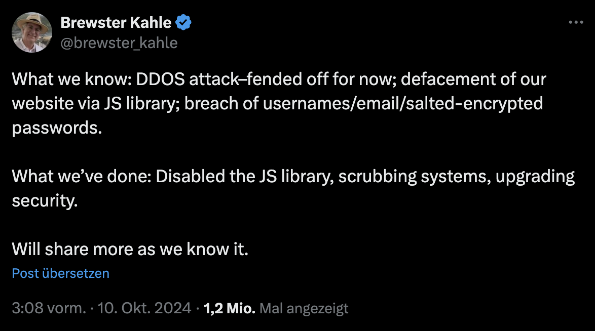 Tweet von Brewster Kahle auf X: What we know: DDOS attack--fended off for now; defacement of our website via JS library; breach of usernames/email/salted-encrypted passwords. What we've done: Disabled the JS library, scrubbing systems, upgrading security. Will share more as we know it.