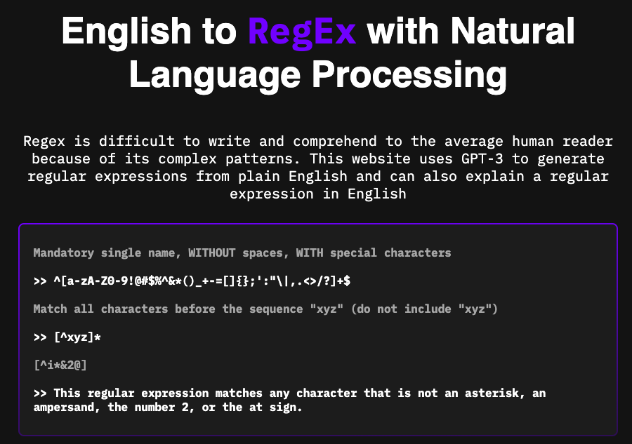 Screenshot vom beschriebenen Tool. In weißer Schrift auf schwarzem Hintergrund:
English to RegEx with Natural Language Processing
Regex is difficult to write and comprehend to the average human reader because of its complex patterns. This website uses GPT-3 to generate regular expressions from plain English and can also explain a regular expression in English
