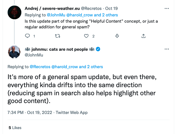 Der Screenshot ist von Twitter und zeigt die Frage des Nutzers @Recretos vom 21.10.2022 auf den Post zum Spam Update vom Account Google Search Central. Der User möchte wissen, ob das Spam-Update mit dem Helpful Conetnt Update zusammenhängt. John Müller antwortet, dass es sich um ein unabhängiges Update handelt, welches nur auf die Beseitigung von Spam abzielt. Allerdings zahlen auch solche Updates auf die Qualität von Content ein. Link zum Post: https://twitter.com/JohnMu/status/1582787266669211648