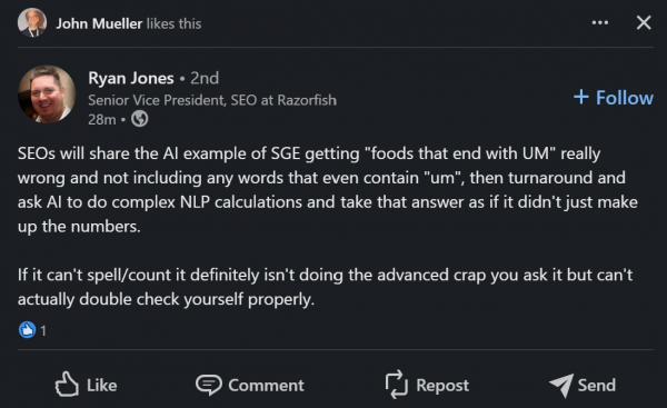 Ein Screenshot eines LinkedIn Posts von Ryan Jones, der John Mueller gefällt. Der Text ist folgender: "SEOs will share the AI example of SGE getting "foods that end with UM" really wrong and not including any words that even contain "um", then turnaround and ask AI to do complex NLP calculations and take that answer as if it didn't just make up the numbers.
If it can't spell/count it definitely isn't doing the advanced crap you ask it but can't actually double check yourself properly."
